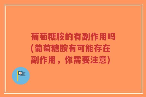 葡萄糖胺的有副作用吗(葡萄糖胺有可能存在副作用,你需要注意) 葡萄糖胺的有副作用吗(葡萄糖胺有可能存在副作用,你需要注意)