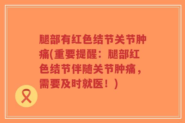 腿部有红色结节关节肿痛(重要提醒:腿部红色结节伴随关节肿痛,需要及时就医!) 腿部有红色结节关节肿痛(重要提醒:腿部红色结节伴随关节肿痛,需要及时就医!)