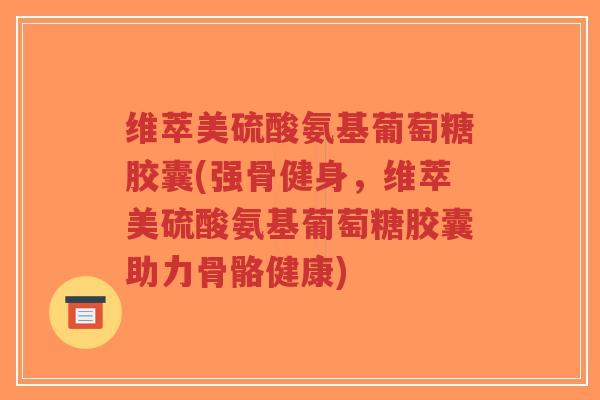 维萃美硫酸氨基葡萄糖胶囊(强骨健身,维萃美硫酸氨基葡萄糖胶囊助力骨骼健康) 维萃美硫酸氨基葡萄糖胶囊(强骨健身,维萃美硫酸氨基葡萄糖胶囊助力骨骼健康)