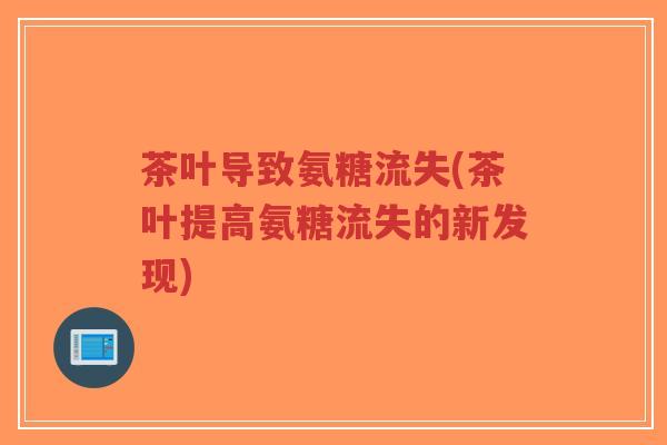 茶叶导致氨糖流失(茶叶提高氨糖流失的新发现)