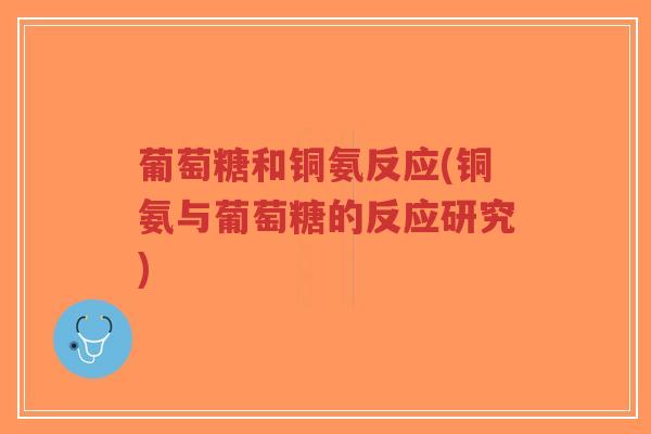 葡萄糖和铜氨反应(铜氨与葡萄糖的反应研究) 葡萄糖和铜氨反应(铜氨与葡萄糖的反应研究)