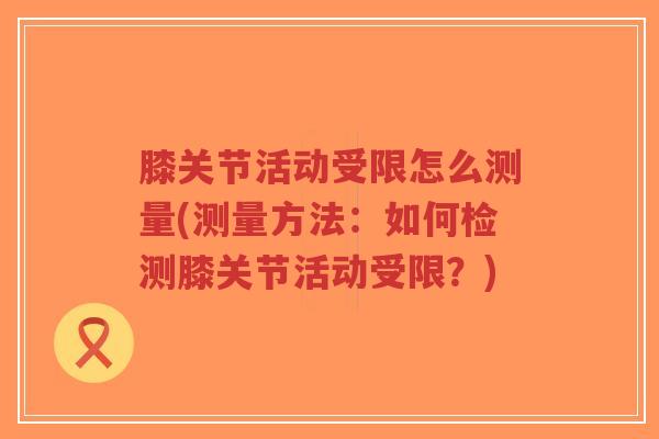 膝关节活动受限怎么测量(测量方法:如何检测膝关节活动受限?) 膝关节活动受限怎么测量(测量方法:如何检测膝关节活动受限?)