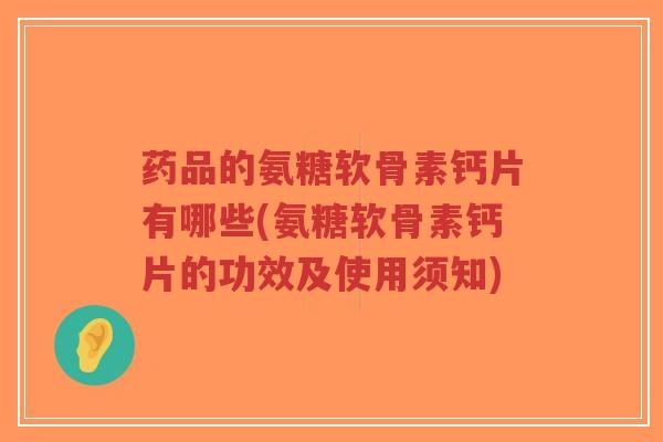 药品的氨糖软骨素钙片有哪些(氨糖软骨素钙片的功效及使用须知) 药品的氨糖软骨素钙片有哪些(氨糖软骨素钙片的功效及使用须知)