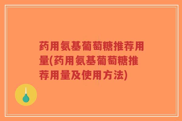药用氨基葡萄糖推荐用量(药用氨基葡萄糖推荐用量及使用方法)