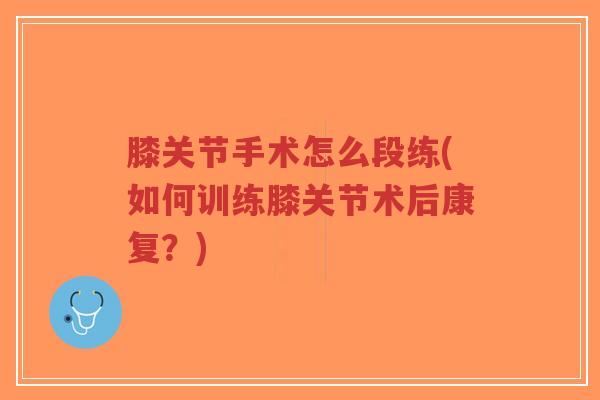 膝关节手术怎么段练(如何训练膝关节术后康复？)