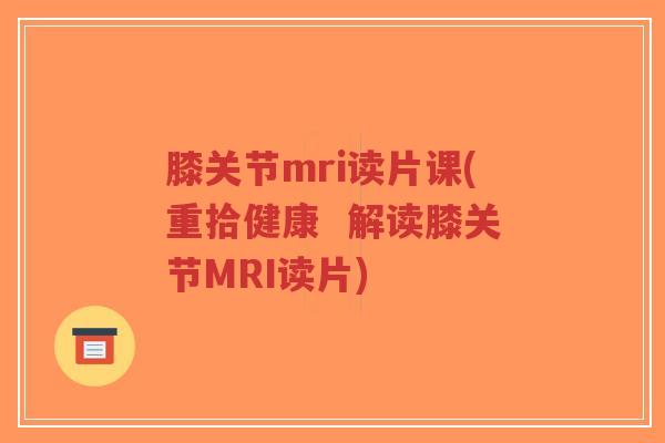 膝关节mri读片课(重拾健康  解读膝关节MRI读片)