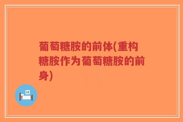 葡萄糖胺的前体(重构糖胺作为葡萄糖胺的前身) 葡萄糖胺的前体(重构糖胺作为葡萄糖胺的前身)