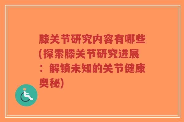膝关节研究内容有哪些(探索膝关节研究进展：解锁未知的关节健康奥秘)