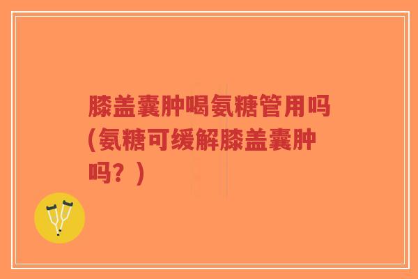 膝盖囊肿喝氨糖管用吗(氨糖可缓解膝盖囊肿吗？)