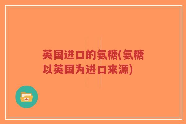 英国进口的氨糖(氨糖以英国为进口来源)