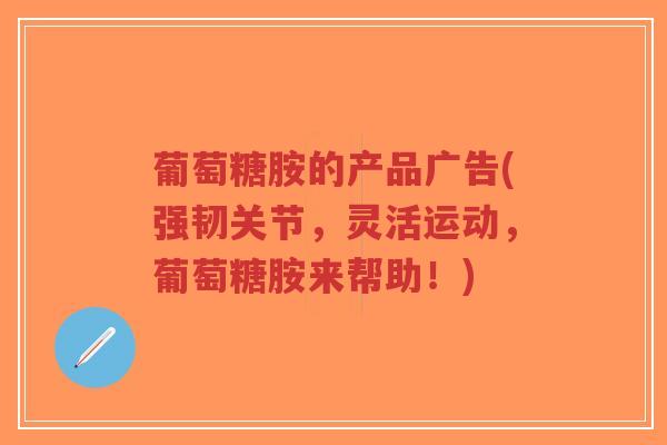 葡萄糖胺的产品广告(强韧关节,灵活运动,葡萄糖胺来帮助!) 葡萄糖胺的产品广告(强韧关节,灵活运动,葡萄糖胺来帮助!)