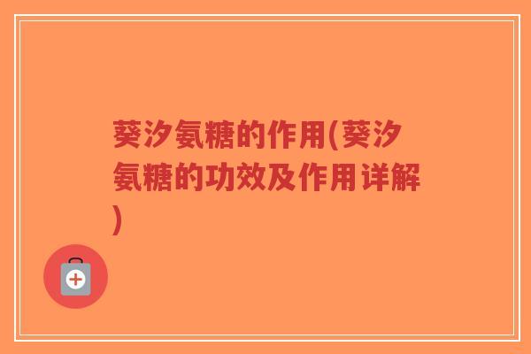 葵汐氨糖的作用(葵汐氨糖的功效及作用详解)