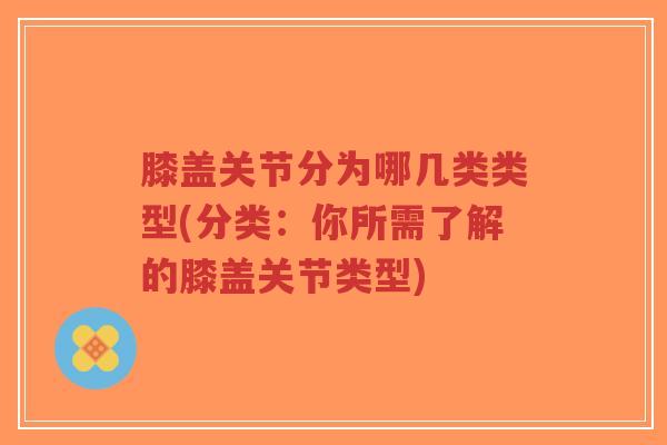 膝盖关节分为哪几类类型(分类：你所需了解的膝盖关节类型)