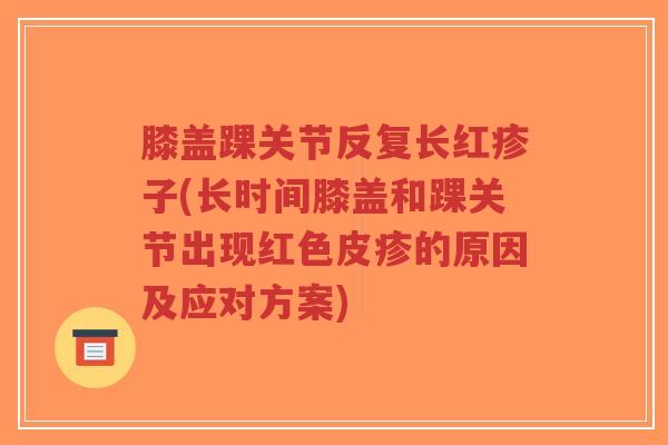膝盖踝关节反复长红疹子(长时间膝盖和踝关节出现红色皮疹的原因及应对方案)