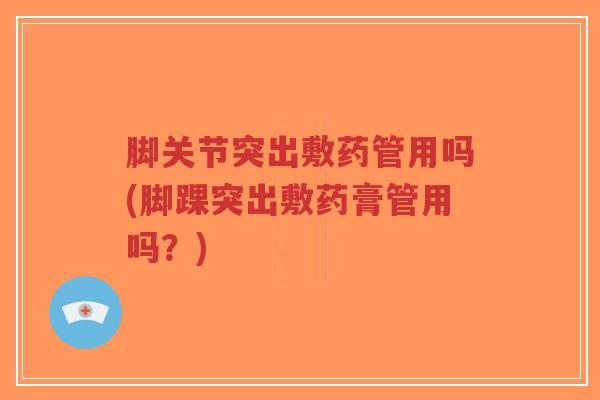 脚关节突出敷药管用吗(脚踝突出敷药膏管用吗？)