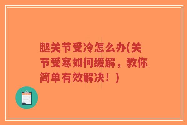 腿关节受冷怎么办(关节受寒如何缓解,教你简单有效解决!) 腿关节受冷怎么办(关节受寒如何缓解,教你简单有效解决!)