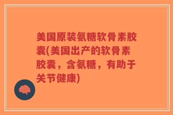 美国原装氨糖软骨素胶囊(美国出产的软骨素胶囊，含氨糖，有助于关节健康)