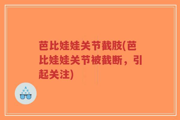 芭比娃娃关节截肢(芭比娃娃关节被截断,引起关注) 芭比娃娃关节截肢(芭比娃娃关节被截断,引起关注)