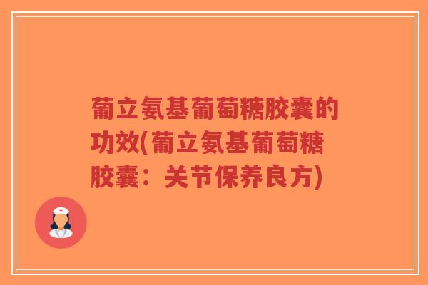 葡立氨基葡萄糖胶囊的功效(葡立氨基葡萄糖胶囊：关节保养良方)