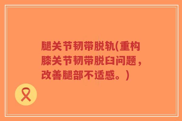 腿关节韧带脱轨(重构膝关节韧带脱臼问题，改善腿部不适感。)