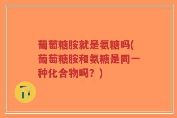 葡萄糖胺就是氨糖吗(葡萄糖胺和氨糖是同一种化合物吗？)