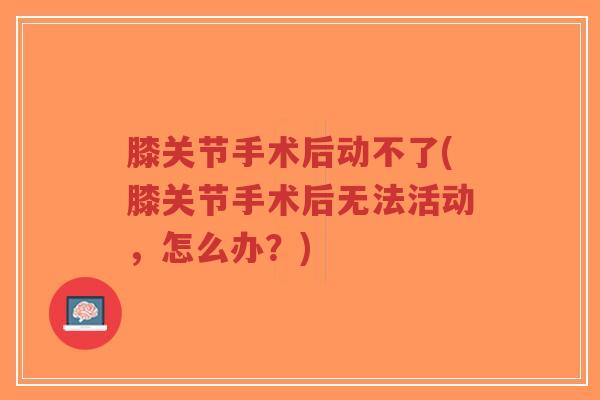 膝关节手术后动不了(膝关节手术后无法活动，怎么办？)