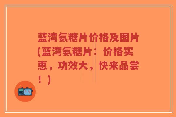 蓝湾氨糖片价格及图片(蓝湾氨糖片：价格实惠，功效大，快来品尝！)