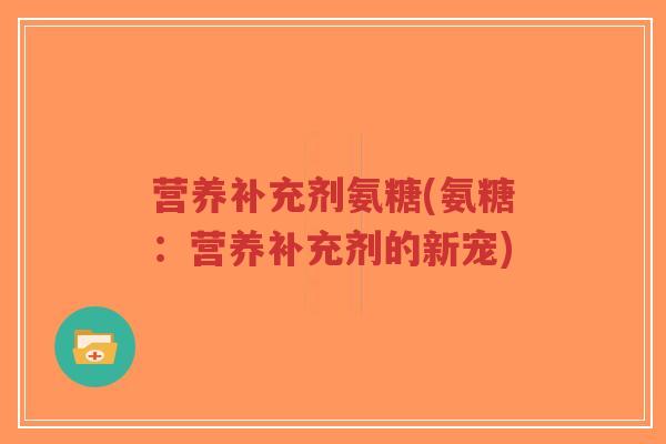 营养补充剂氨糖(氨糖：营养补充剂的新宠)