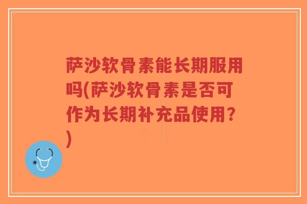 萨沙软骨素能长期服用吗(萨沙软骨素是否可作为长期补充品使用？)