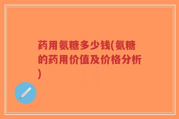 药用氨糖多少钱(氨糖的药用价值及价格分析)