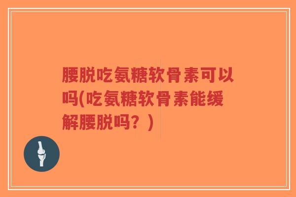 腰脱吃氨糖软骨素可以吗(吃氨糖软骨素能缓解腰脱吗？)