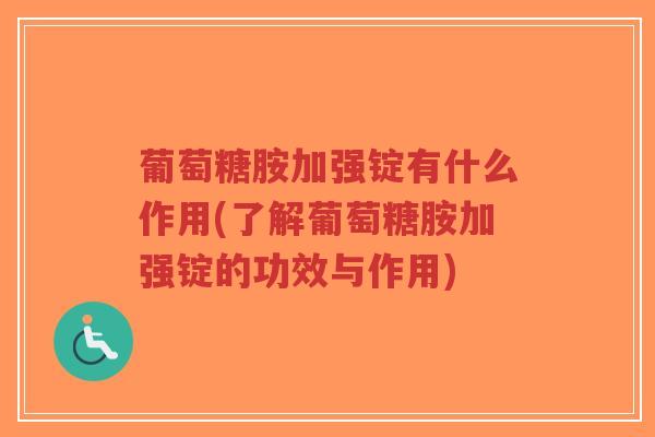 葡萄糖胺加强锭有什么作用(了解葡萄糖胺加强锭的功效与作用)