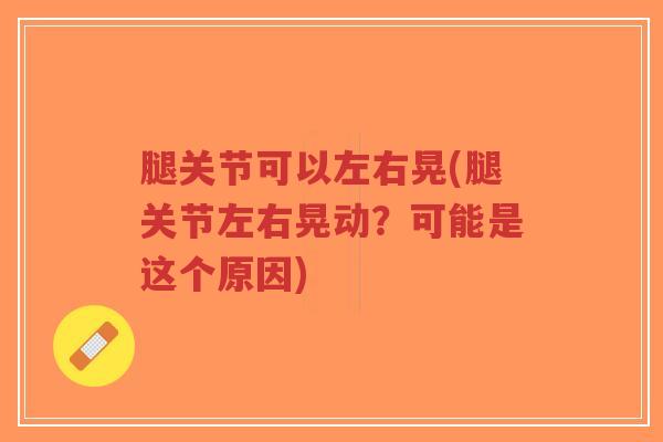 腿关节可以左右晃(腿关节左右晃动？可能是这个原因)