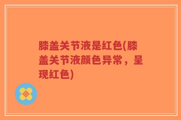 膝盖关节液是红色(膝盖关节液颜色异常，呈现红色)