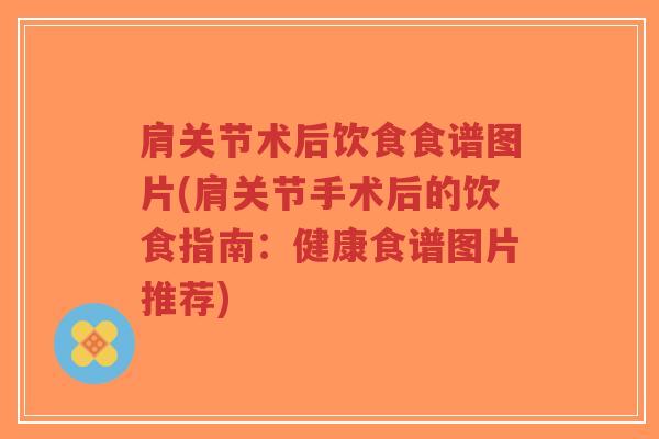 肩关节术后饮食食谱图片(肩关节手术后的饮食指南：健康食谱图片推荐)