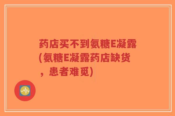 药店买不到氨糖E凝露(氨糖E凝露药店缺货，患者难觅)