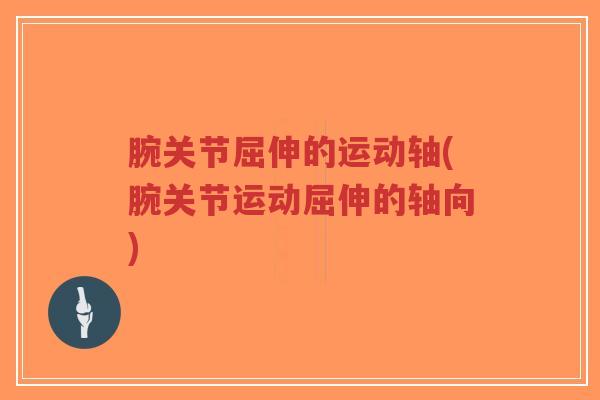 腕关节屈伸的运动轴(腕关节运动屈伸的轴向)