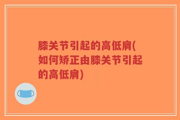 膝关节引起的高低肩(如何矫正由膝关节引起的高低肩)