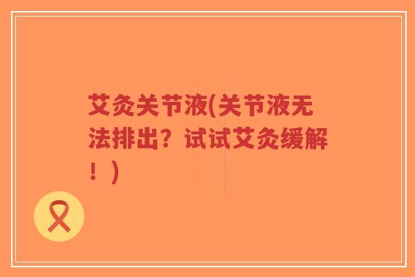 艾灸关节液(关节液无法排出？试试艾灸缓解！)