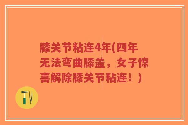 膝关节粘连4年(四年无法弯曲膝盖，女子惊喜解除膝关节粘连！)