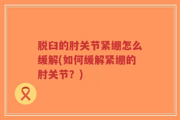 脱臼的肘关节紧绷怎么缓解(如何缓解紧绷的肘关节?) 脱臼的肘关节紧绷怎么缓解(如何缓解紧绷的肘关节?)