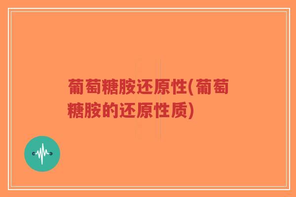 葡萄糖胺还原性(葡萄糖胺的还原性质)
