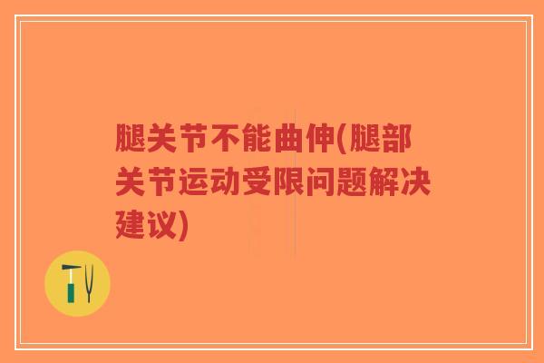 腿关节不能曲伸(腿部关节运动受限问题解决建议)
