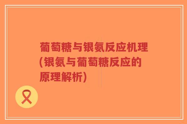 葡萄糖与银氨反应机理(银氨与葡萄糖反应的原理解析) 葡萄糖与银氨反应机理(银氨与葡萄糖反应的原理解析)