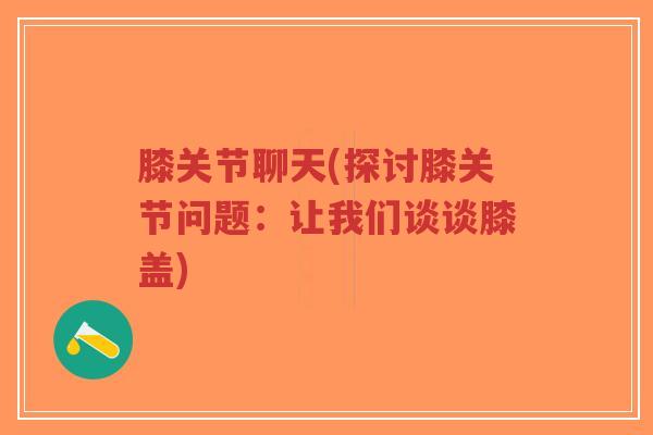 膝关节聊天(探讨膝关节问题:让我们谈谈膝盖) 膝关节聊天(探讨膝关节问题:让我们谈谈膝盖)
