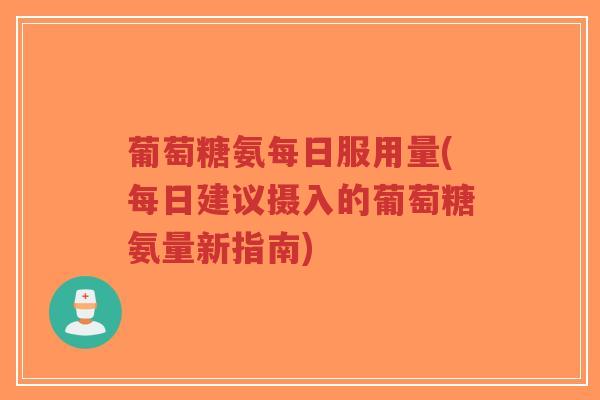 葡萄糖氨每日服用量(每日建议摄入的葡萄糖氨量新指南) 葡萄糖氨每日服用量(每日建议摄入的葡萄糖氨量新指南)