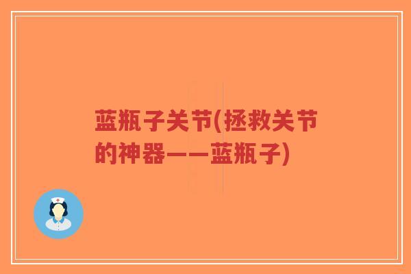 蓝瓶子关节(拯救关节的神器——蓝瓶子) 蓝瓶子关节(拯救关节的神器——蓝瓶子)