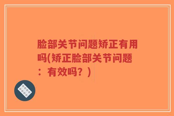 脸部关节问题矫正有用吗(矫正脸部关节问题：有效吗？)