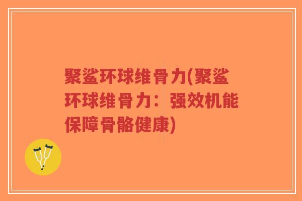 聚鲨环球维骨力(聚鲨环球维骨力:强效机能保障骨骼健康) 聚鲨环球维骨力(聚鲨环球维骨力:强效机能保障骨骼健康)