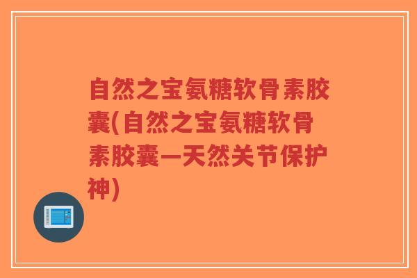 自然之宝氨糖软骨素胶囊(自然之宝氨糖软骨素胶囊—天然关节保护神) 自然之宝氨糖软骨素胶囊(自然之宝氨糖软骨素胶囊—天然关节保护神)